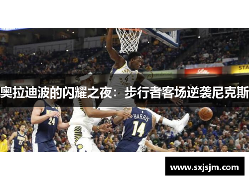 奥拉迪波的闪耀之夜：步行者客场逆袭尼克斯