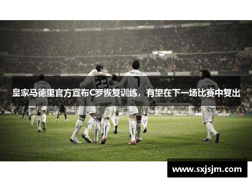 皇家马德里官方宣布C罗恢复训练，有望在下一场比赛中复出