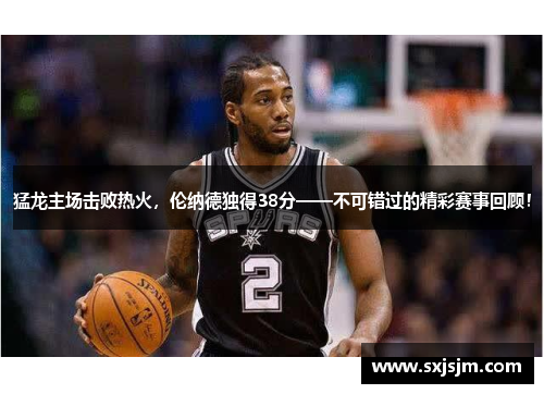 猛龙主场击败热火，伦纳德独得38分——不可错过的精彩赛事回顾！