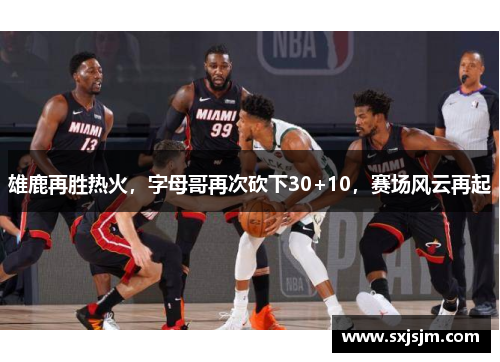 雄鹿再胜热火，字母哥再次砍下30+10，赛场风云再起