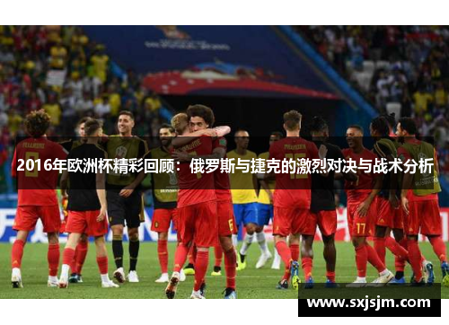 2016年欧洲杯精彩回顾：俄罗斯与捷克的激烈对决与战术分析
