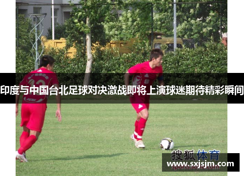 印度与中国台北足球对决激战即将上演球迷期待精彩瞬间