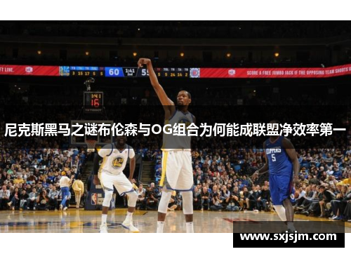 尼克斯黑马之谜布伦森与OG组合为何能成联盟净效率第一