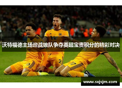 沃特福德主场迎战狼队争夺英超宝贵积分的精彩对决