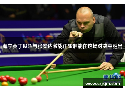 海宁赛丁俊晖与张安达激战正酣谁能在这场对决中胜出
