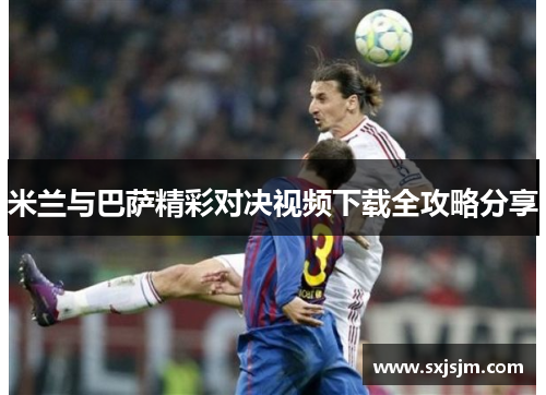 米兰与巴萨精彩对决视频下载全攻略分享
