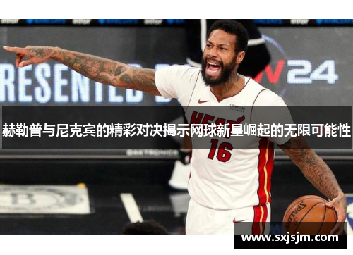 赫勒普与尼克宾的精彩对决揭示网球新星崛起的无限可能性