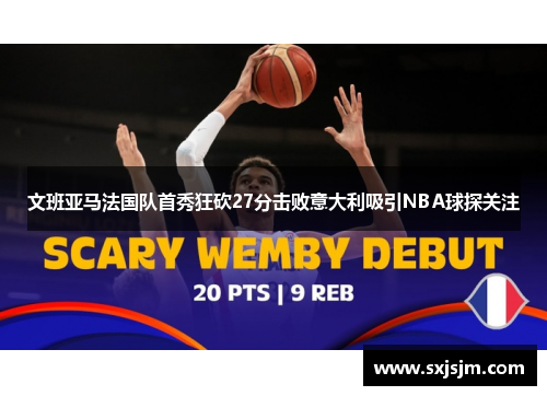 文班亚马法国队首秀狂砍27分击败意大利吸引NBA球探关注
