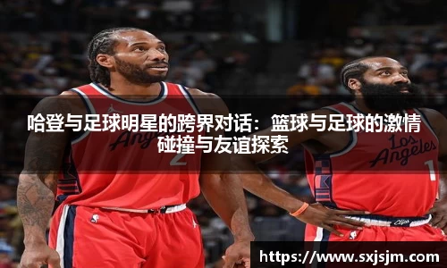 哈登与足球明星的跨界对话：篮球与足球的激情碰撞与友谊探索
