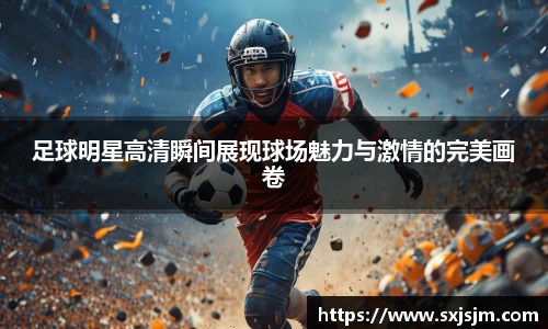 足球明星高清瞬间展现球场魅力与激情的完美画卷