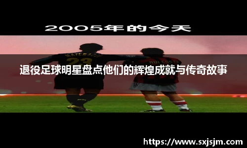 退役足球明星盘点他们的辉煌成就与传奇故事