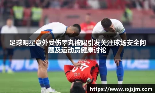 足球明星意外受伤睾丸被踢引发关注球场安全问题及运动员健康讨论