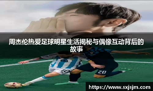 周杰伦热爱足球明星生活揭秘与偶像互动背后的故事