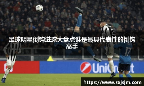 足球明星倒钩进球大盘点谁是最具代表性的倒钩高手