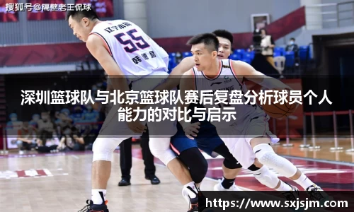 深圳篮球队与北京篮球队赛后复盘分析球员个人能力的对比与启示
